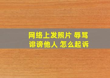 网络上发照片 辱骂 诽谤他人 怎么起诉